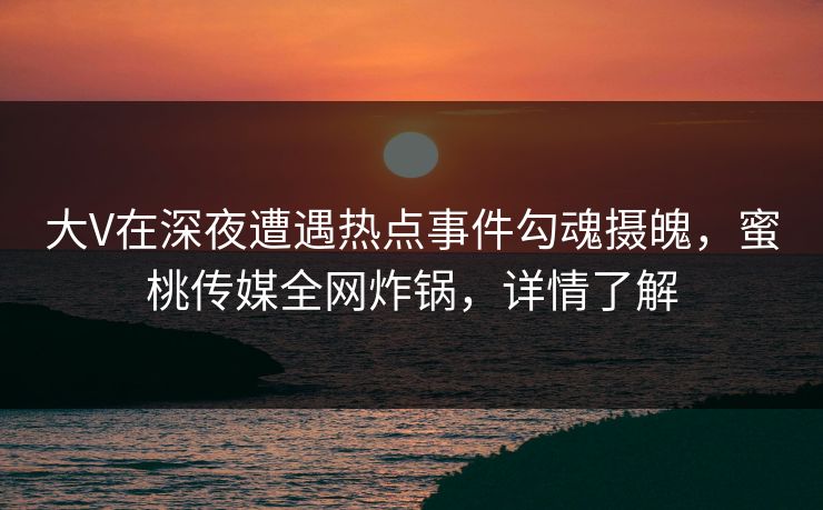 大V在深夜遭遇热点事件勾魂摄魄，蜜桃传媒全网炸锅，详情了解