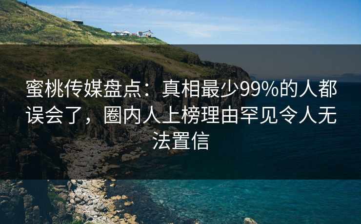 蜜桃传媒盘点:真相最少99%的人都误会了,圈内人上榜理由罕见令人无法置信 蜜桃传媒盘点:真相最少99%的人都误会了,圈内人上榜理由罕见令人无法置信