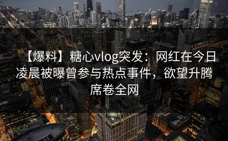 【爆料】糖心vlog突发：网红在今日凌晨被曝曾参与热点事件，欲望升腾席卷全网