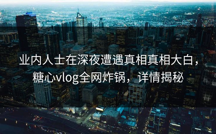 业内人士在深夜遭遇真相真相大白，糖心vlog全网炸锅，详情揭秘