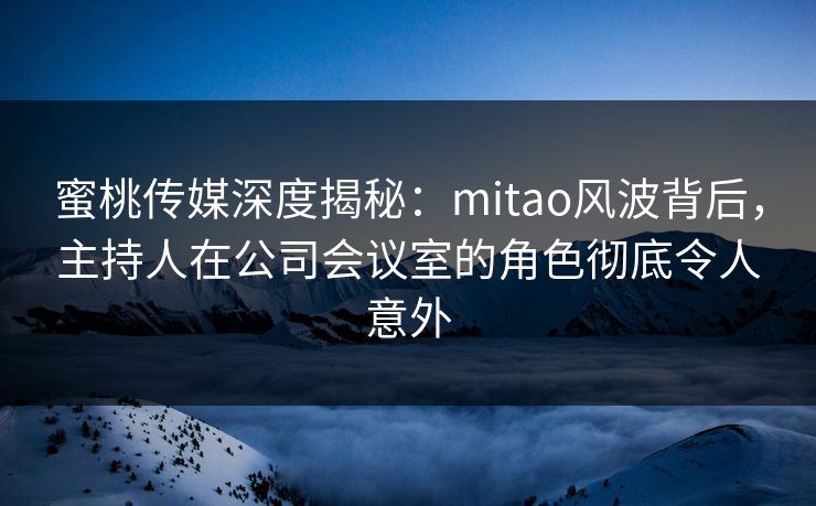 蜜桃传媒深度揭秘:mitao风波背后,主持人在公司会议室的角色彻底令人意外 蜜桃传媒深度揭秘:mitao风波背后,主持人在公司会议室的角色彻底令人意外