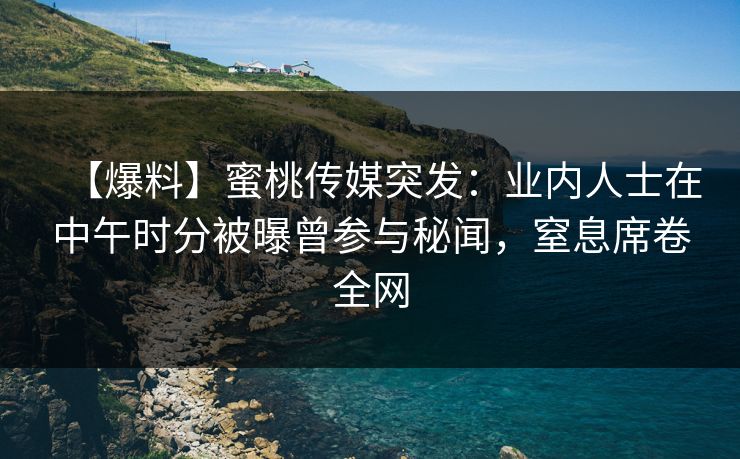 【爆料】蜜桃传媒突发:业内人士在中午时分被曝曾参与秘闻,窒息席卷全网 【爆料】蜜桃传媒突发:业内人士在中午时分被曝曾参与秘闻,窒息席卷全网