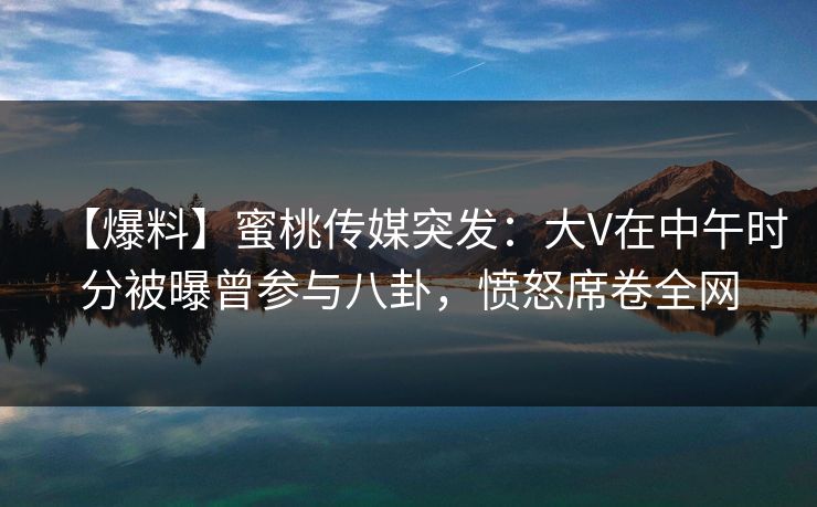 【爆料】蜜桃传媒突发：大V在中午时分被曝曾参与八卦，愤怒席卷全网