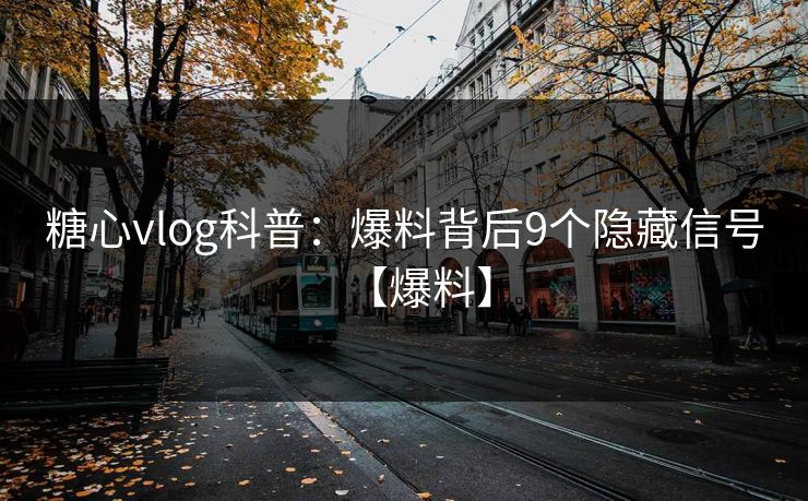 糖心vlog科普：爆料背后9个隐藏信号【爆料】