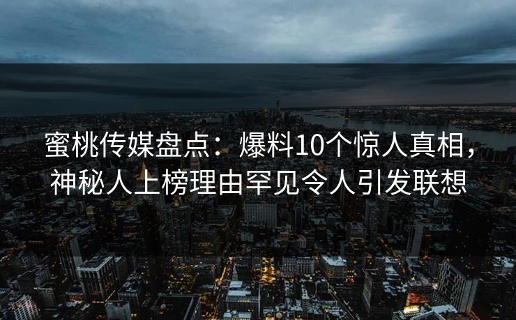 蜜桃传媒盘点：爆料10个惊人真相，神秘人上榜理由罕见令人引发联想