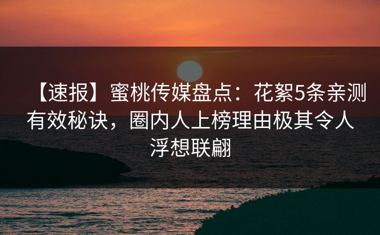 【速报】蜜桃传媒盘点：花絮5条亲测有效秘诀，圈内人上榜理由极其令人浮想联翩