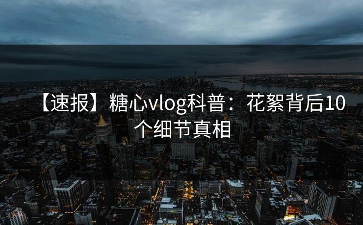 【速报】糖心vlog科普:花絮背后10个细节真相 【速报】糖心vlog科普:花絮背后10个细节真相