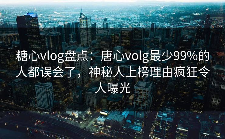 糖心vlog盘点:唐心volg最少99%的人都误会了,神秘人上榜理由疯狂令人曝光 糖心vlog盘点:唐心volg最少99%的人都误会了,神秘人上榜理由疯狂令人曝光