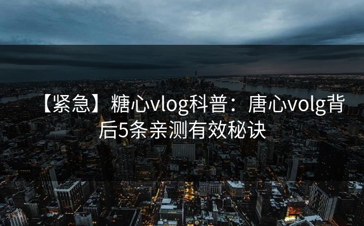 【紧急】糖心vlog科普:唐心volg背后5条亲测有效秘诀 【紧急】糖心vlog科普:唐心volg背后5条亲测有效秘诀