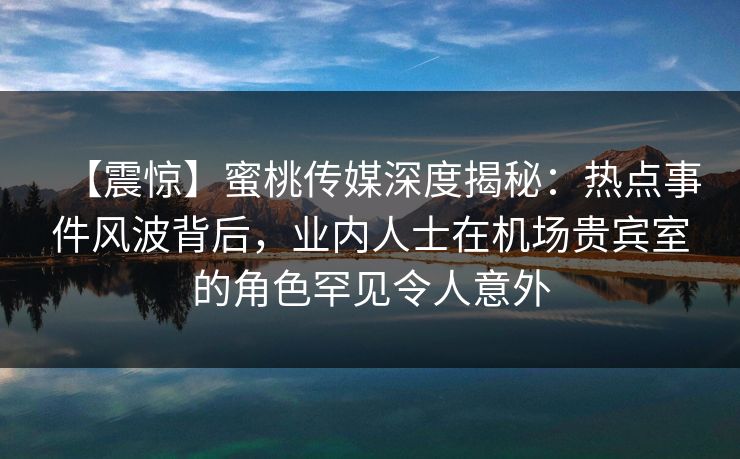 【震惊】蜜桃传媒深度揭秘:热点事件风波背后,业内人士在机场贵宾室的角色罕见令人意外 【震惊】蜜桃传媒深度揭秘:热点事件风波背后,业内人士在机场贵宾室的角色罕见令人意外