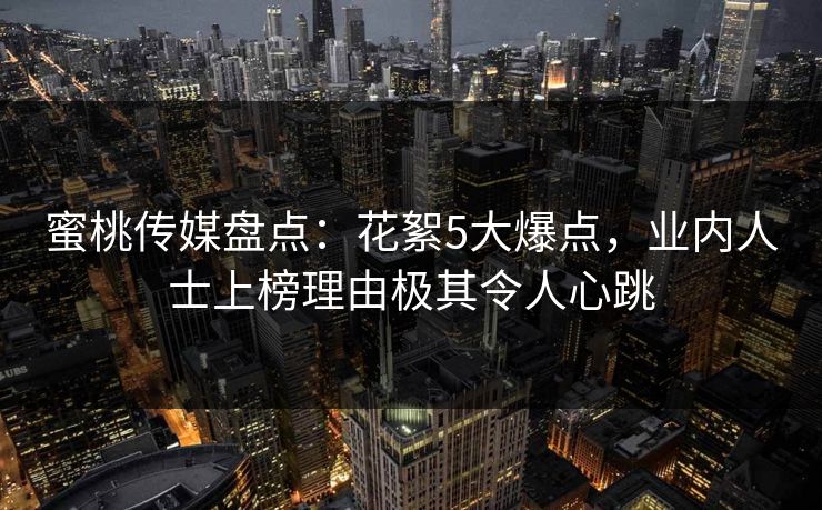 蜜桃传媒盘点：花絮5大爆点，业内人士上榜理由极其令人心跳