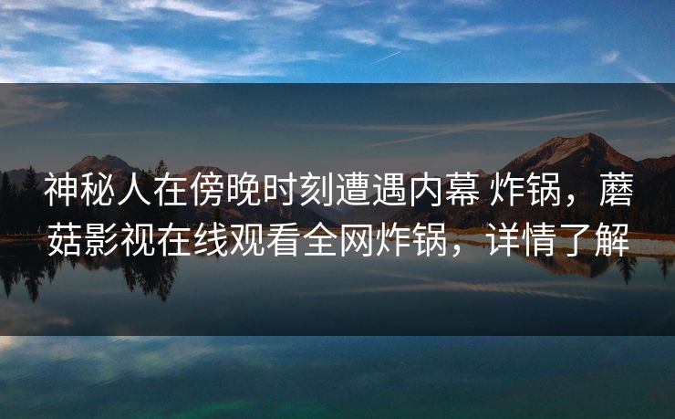 神秘人在傍晚时刻遭遇内幕 炸锅，蘑菇影视在线观看全网炸锅，详情了解