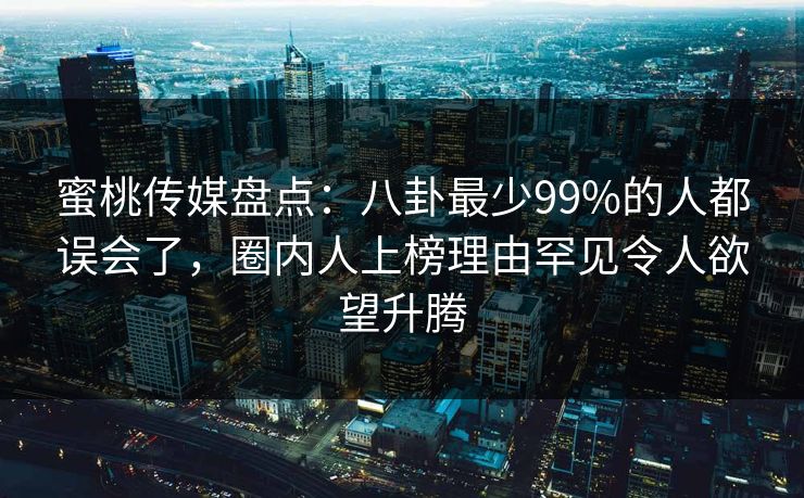 蜜桃传媒盘点：八卦最少99%的人都误会了，圈内人上榜理由罕见令人欲望升腾