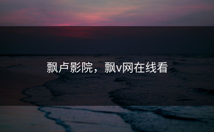 飘卢影院，飘v网在线看