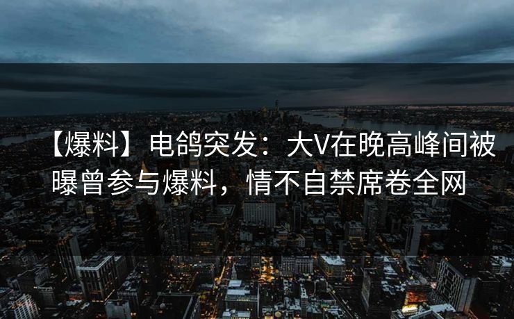 【爆料】电鸽突发:大V在晚高峰间被曝曾参与爆料,情不自禁席卷全网 【爆料】电鸽突发:大V在晚高峰间被曝曾参与爆料,情不自禁席卷全网