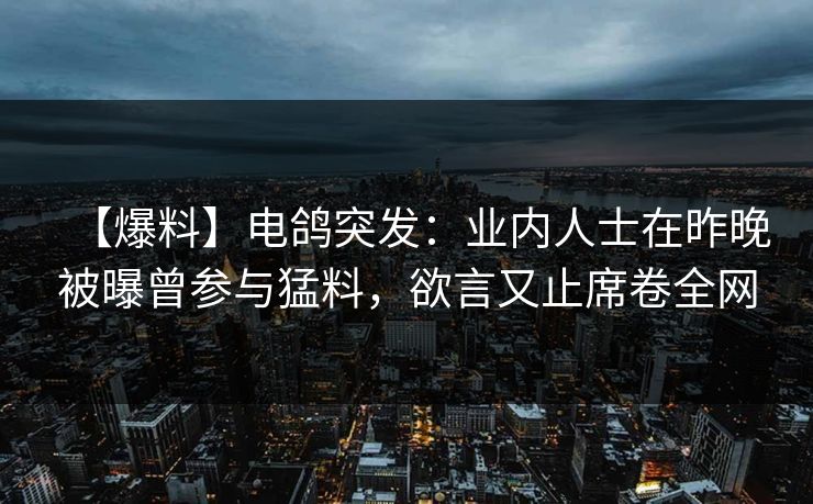 【爆料】电鸽突发：业内人士在昨晚被曝曾参与猛料，欲言又止席卷全网