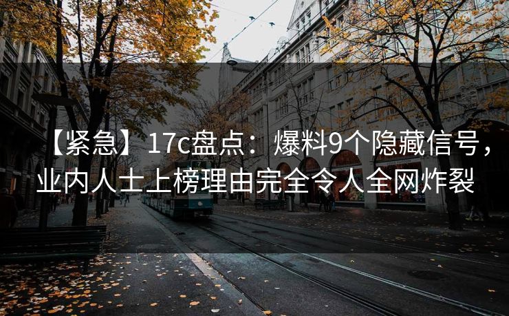 【紧急】17c盘点：爆料9个隐藏信号，业内人士上榜理由完全令人全网炸裂