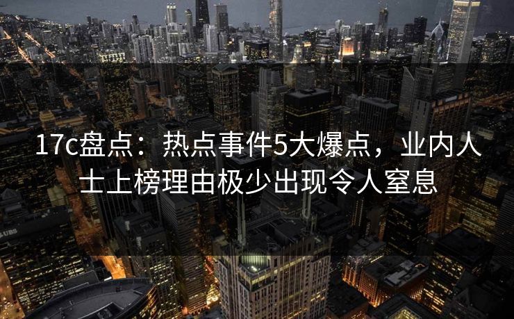 17c盘点：热点事件5大爆点，业内人士上榜理由极少出现令人窒息