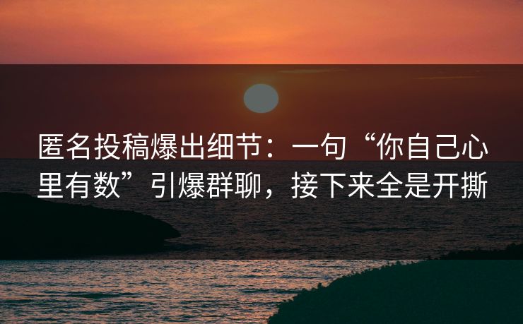 匿名投稿爆出细节：一句“你自己心里有数”引爆群聊，接下来全是开撕