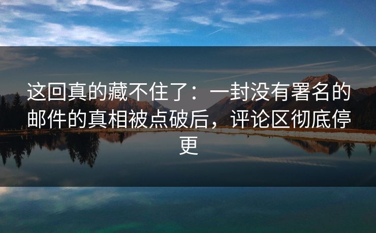 这回真的藏不住了：一封没有署名的邮件的真相被点破后，评论区彻底停更