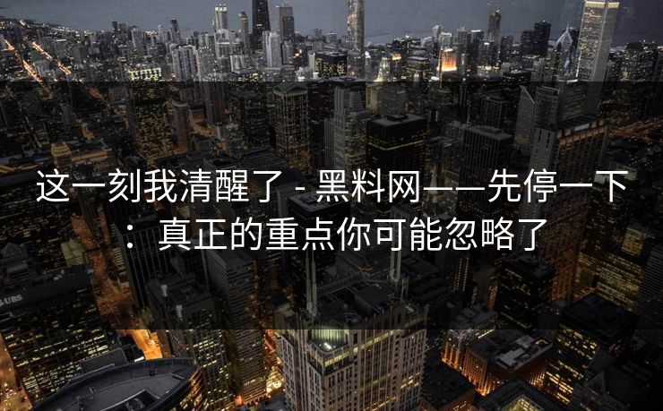 这一刻我清醒了 - 黑料网——先停一下：真正的重点你可能忽略了