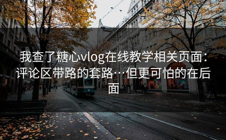 我查了糖心vlog在线教学相关页面:评论区带路的套路…但更可怕的在后面 我查了糖心vlog在线教学相关页面:评论区带路的套路…但更可怕的在后面