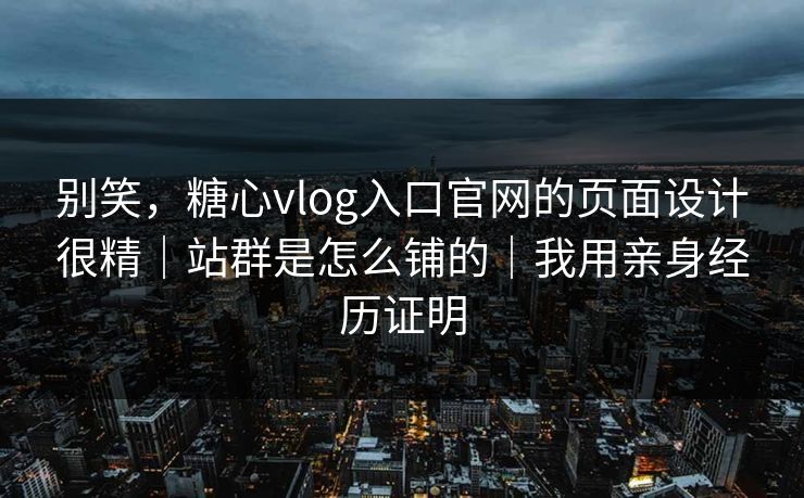 别笑，糖心vlog入口官网的页面设计很精｜站群是怎么铺的｜我用亲身经历证明