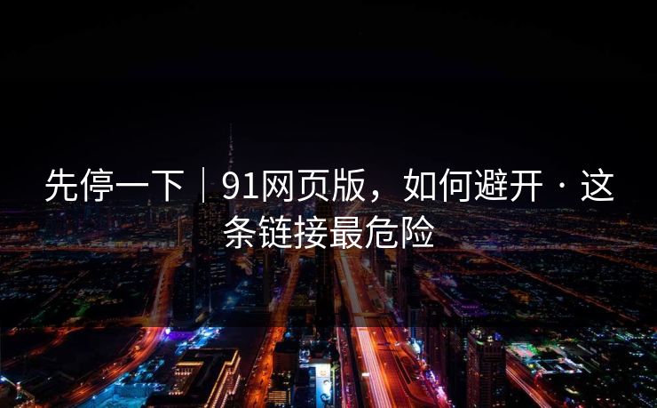 先停一下｜91网页版，如何避开 · 这条链接最危险