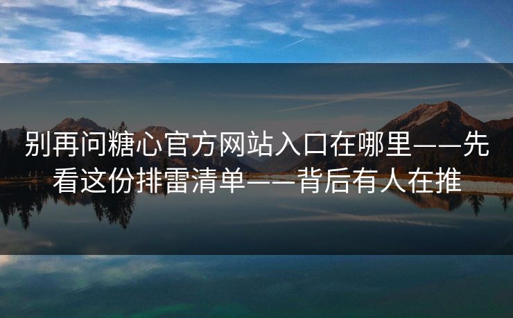 别再问糖心官方网站入口在哪里——先看这份排雷清单——背后有人在推