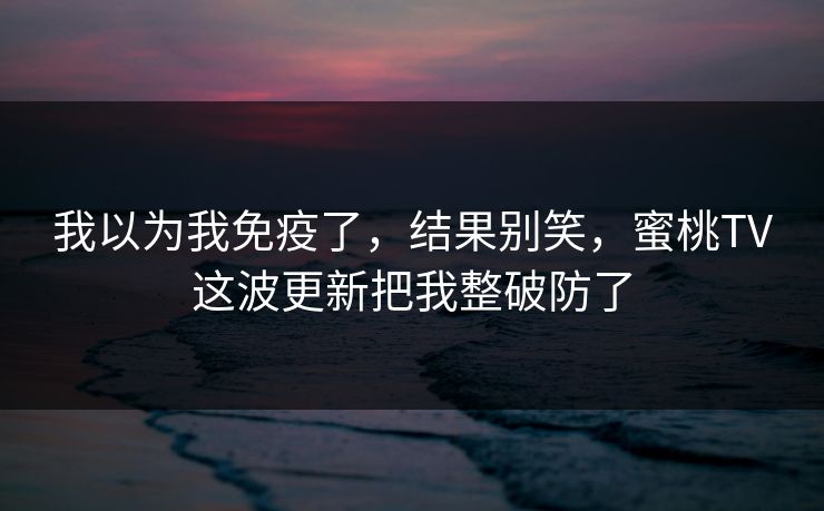 我以为我免疫了，结果别笑，蜜桃TV这波更新把我整破防了
