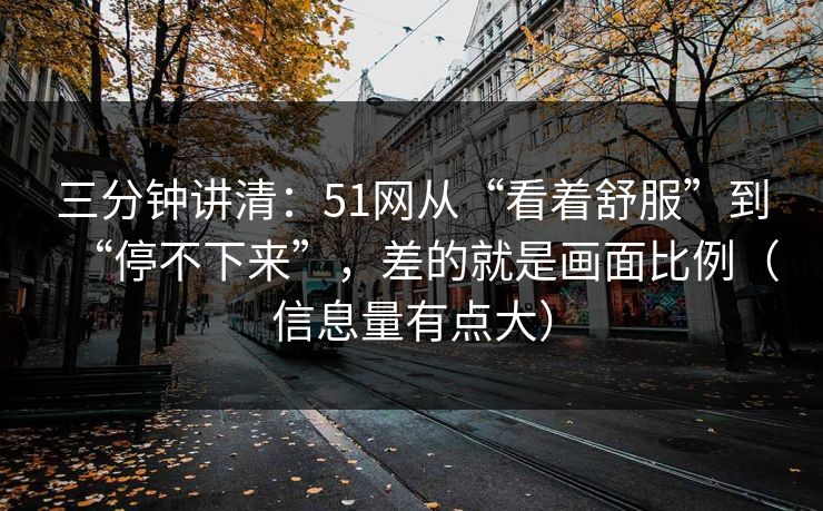 三分钟讲清：51网从“看着舒服”到“停不下来”，差的就是画面比例（信息量有点大）