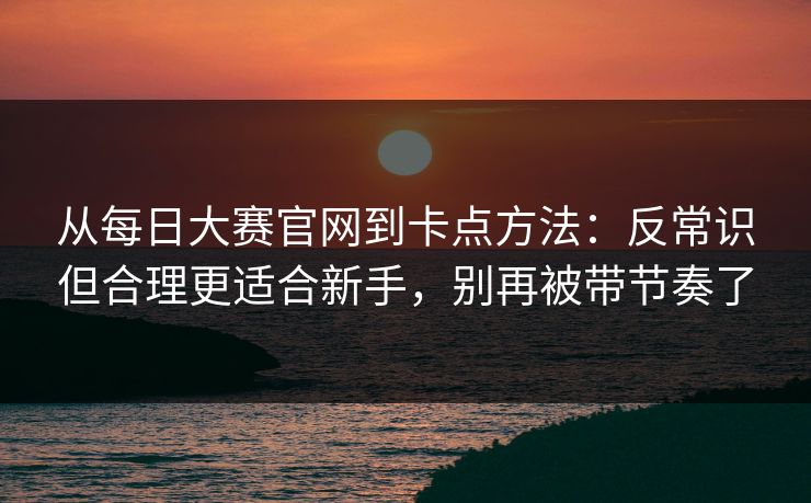 从每日大赛官网到卡点方法:反常识但合理更适合新手,别再被带节奏了 从每日大赛官网到卡点方法:反常识但合理更适合新手,别再被带节奏了