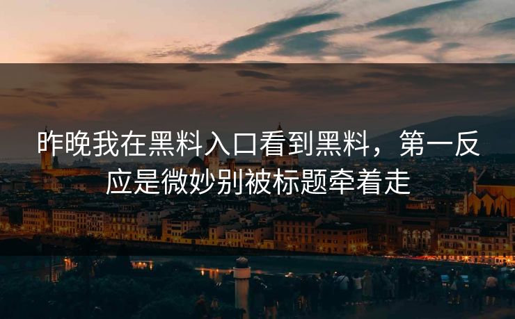 昨晚我在黑料入口看到黑料，第一反应是微妙别被标题牵着走