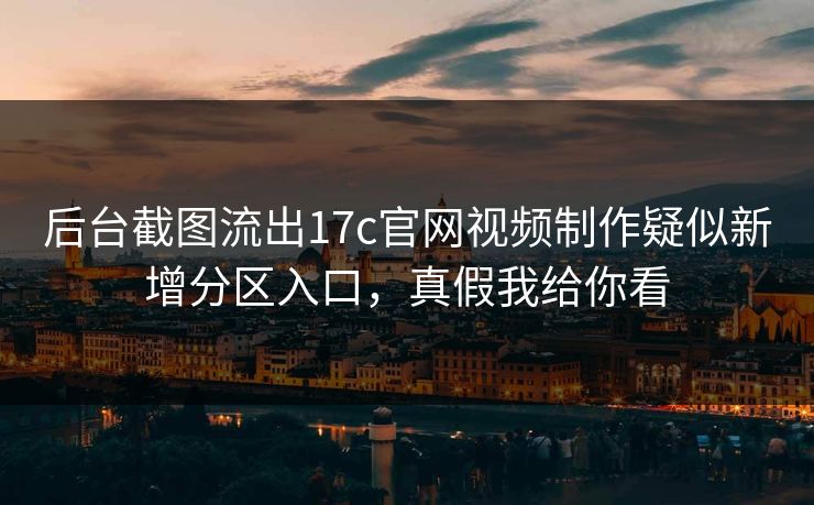 后台截图流出17c官网视频制作疑似新增分区入口,真假我给你看 后台截图流出17c官网视频制作疑似新增分区入口,真假我给你看