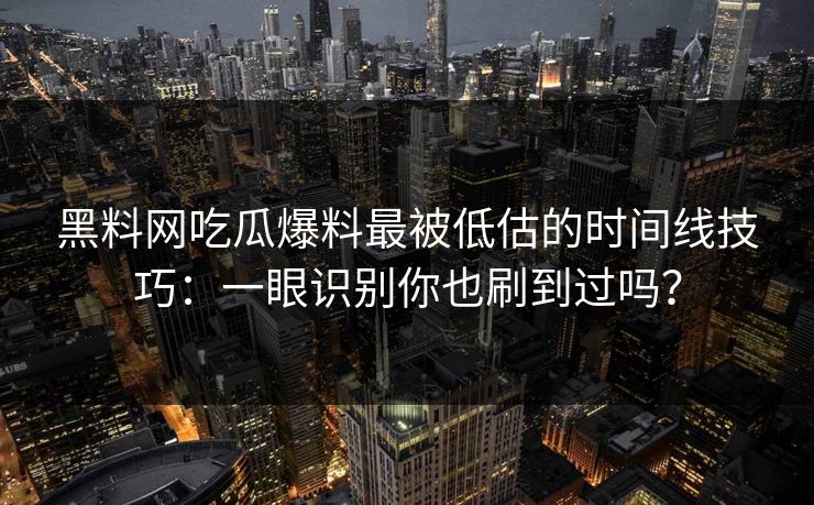 黑料网吃瓜爆料最被低估的时间线技巧：一眼识别你也刷到过吗？