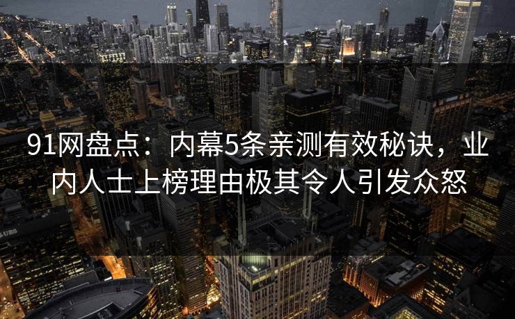 91网盘点：内幕5条亲测有效秘诀，业内人士上榜理由极其令人引发众怒